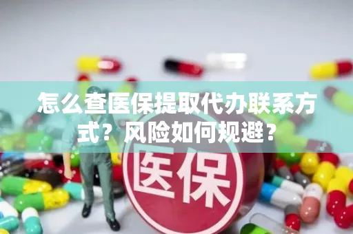 怎么查医保提取代办联系方式？风险如何规避？